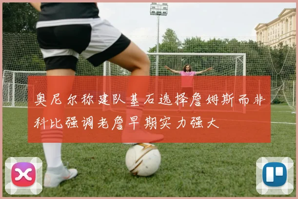 奥尼尔称建队基石选择詹姆斯而非科比强调老詹早期实力强大