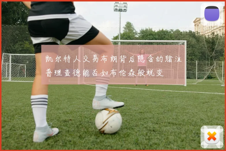 凯尔特人交易布朗背后隐含的赌注普理查德能否如布伦森般蜕变