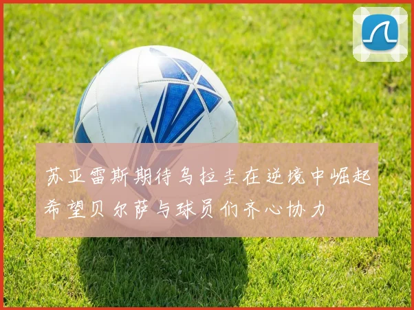 苏亚雷斯期待乌拉圭在逆境中崛起希望贝尔萨与球员们齐心协力