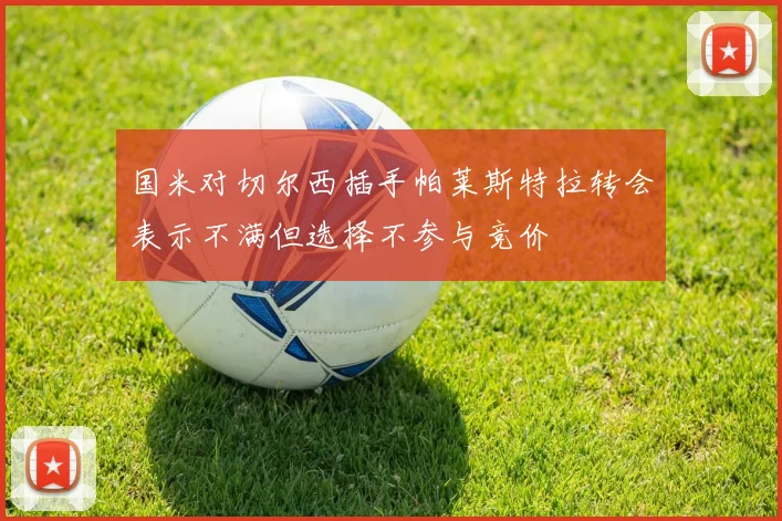 国米对切尔西插手帕莱斯特拉转会表示不满但选择不参与竞价