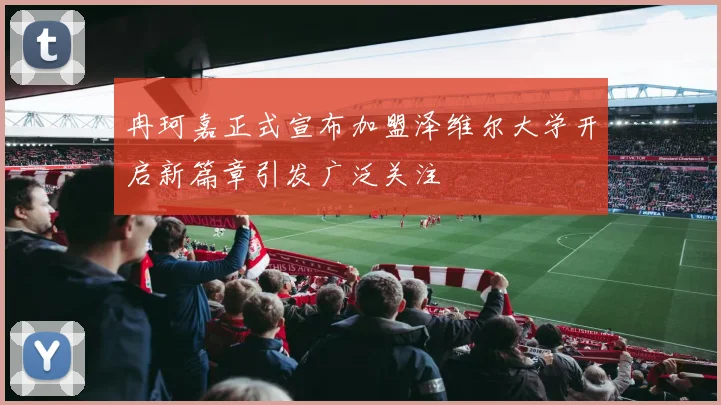 冉珂嘉正式宣布加盟泽维尔大学开启新篇章引发广泛关注