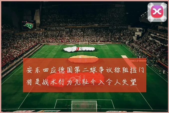 安东回应德国第二球争议称阻挡门将是战术行为无耻介入令人失望