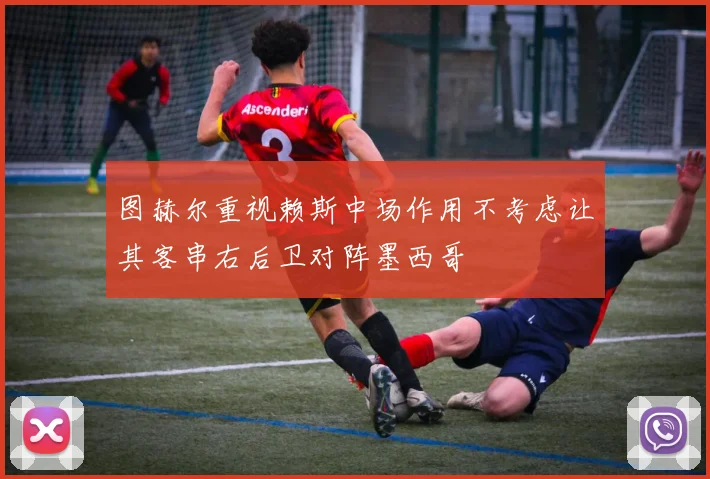 图赫尔重视赖斯中场作用不考虑让其客串右后卫对阵墨西哥