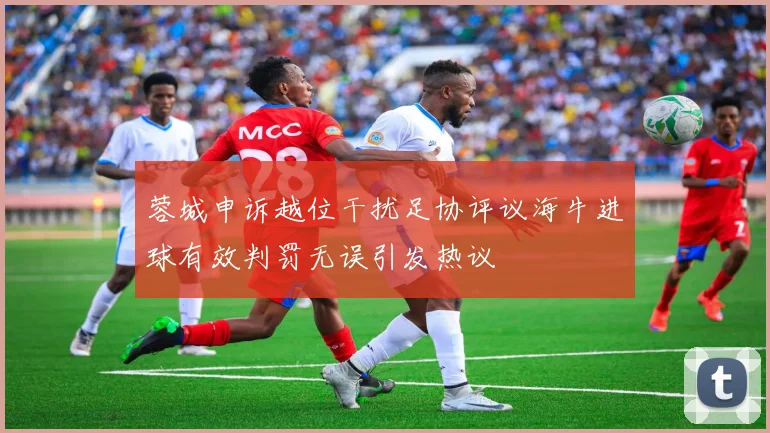 蓉城申诉越位干扰足协评议海牛进球有效判罚无误引发热议