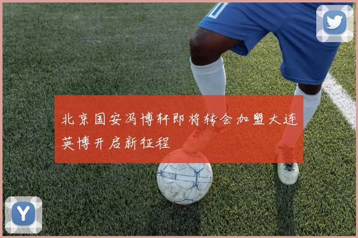 北京国安冯博轩即将转会加盟大连英博开启新征程