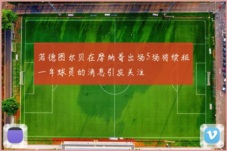 若德图尔贝在摩纳哥出场5场将续租一年球员的消息引发关注